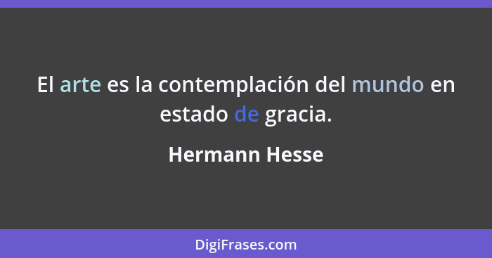 El arte es la contemplación del mundo en estado de gracia.... - Hermann Hesse