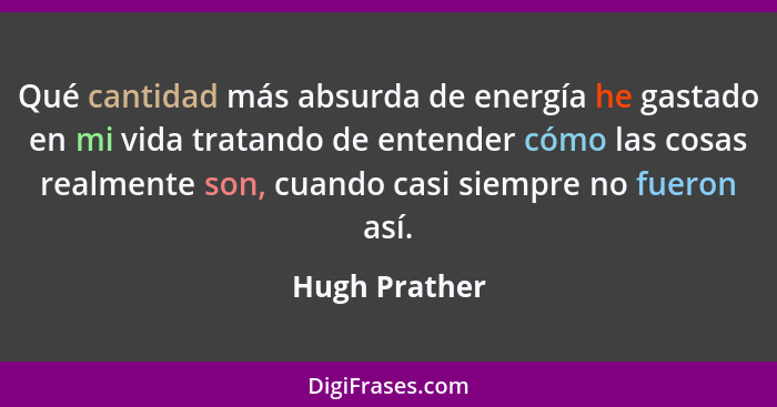 Qué cantidad más absurda de energía he gastado en mi vida tratando de entender cómo las cosas realmente son, cuando casi siempre no fue... - Hugh Prather