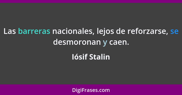 Las barreras nacionales, lejos de reforzarse, se desmoronan y caen.... - Iósif Stalin