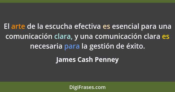 El arte de la escucha efectiva es esencial para una comunicación clara, y una comunicación clara es necesaria para la gestión de é... - James Cash Penney