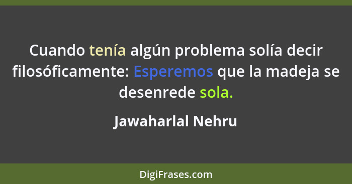 Cuando tenía algún problema solía decir filosóficamente: Esperemos que la madeja se desenrede sola.... - Jawaharlal Nehru