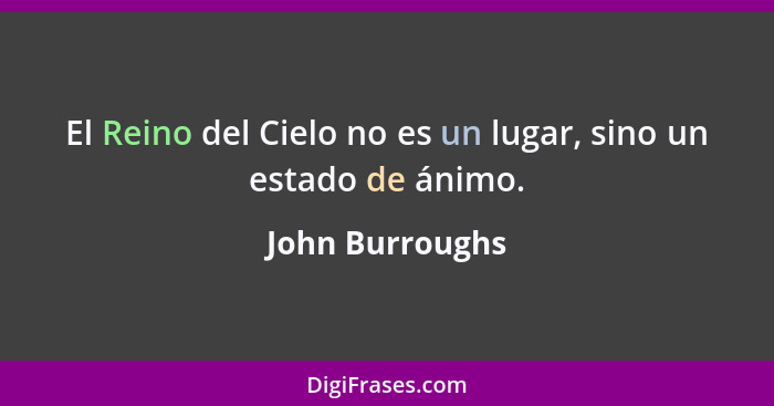 El Reino del Cielo no es un lugar, sino un estado de ánimo.... - John Burroughs