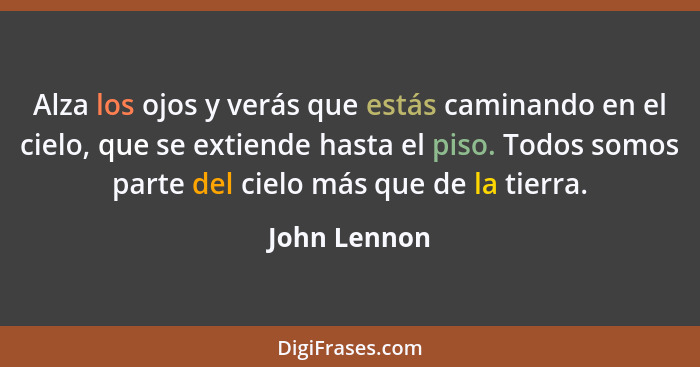 Alza los ojos y verás que estás caminando en el cielo, que se extiende hasta el piso. Todos somos parte del cielo más que de la tierra.... - John Lennon