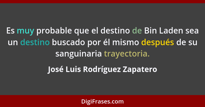 Es muy probable que el destino de Bin Laden sea un destino buscado por él mismo después de su sanguinaria trayectoria.... - José Luis Rodríguez Zapatero