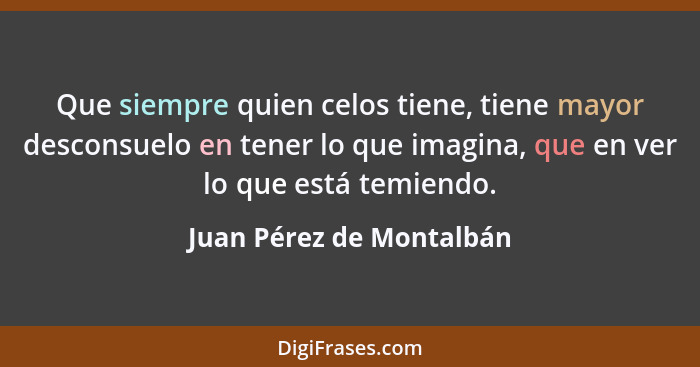 Que siempre quien celos tiene, tiene mayor desconsuelo en tener lo que imagina, que en ver lo que está temiendo.... - Juan Pérez de Montalbán