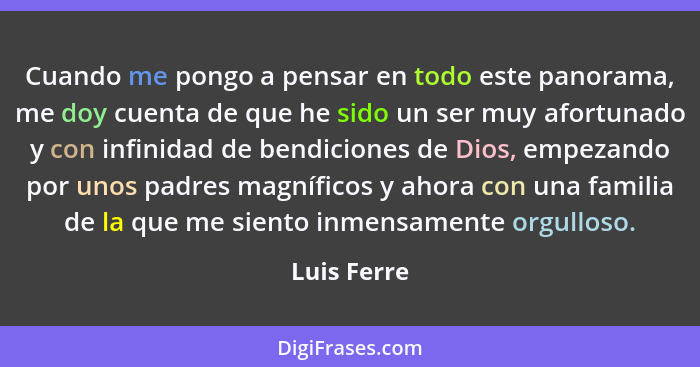 Cuando me pongo a pensar en todo este panorama, me doy cuenta de que he sido un ser muy afortunado y con infinidad de bendiciones de Dios... - Luis Ferre