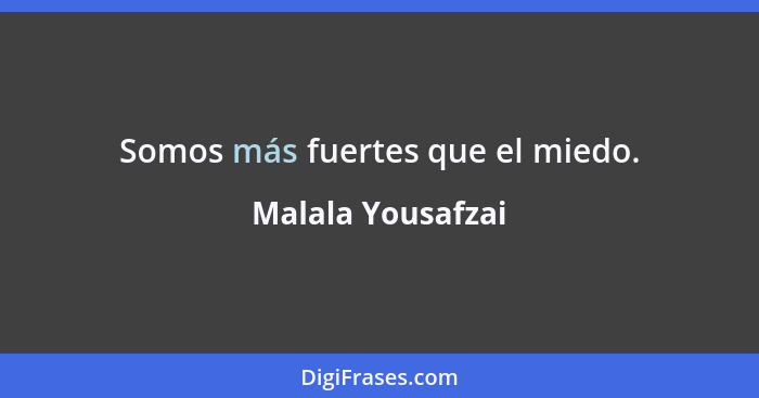 Somos más fuertes que el miedo.... - Malala Yousafzai