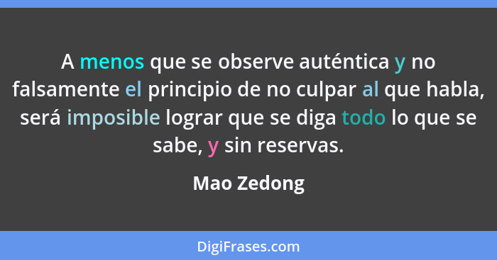 A menos que se observe auténtica y no falsamente el principio de no culpar al que habla, será imposible lograr que se diga todo lo que se... - Mao Zedong