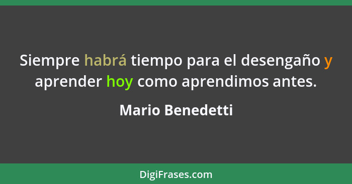 Siempre habrá tiempo para el desengaño y aprender hoy como aprendimos antes.... - Mario Benedetti