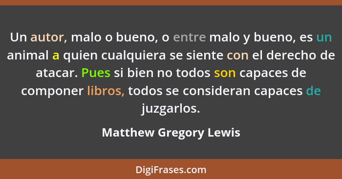 Un autor, malo o bueno, o entre malo y bueno, es un animal a quien cualquiera se siente con el derecho de atacar. Pues si bien... - Matthew Gregory Lewis