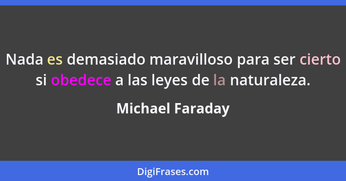 Nada es demasiado maravilloso para ser cierto si obedece a las leyes de la naturaleza.... - Michael Faraday
