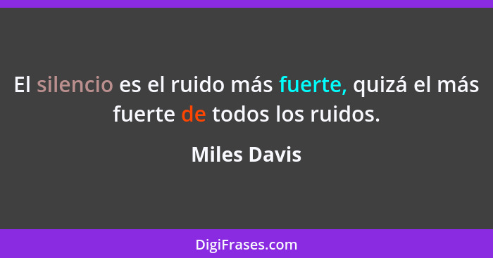 El silencio es el ruido más fuerte, quizá el más fuerte de todos los ruidos.... - Miles Davis