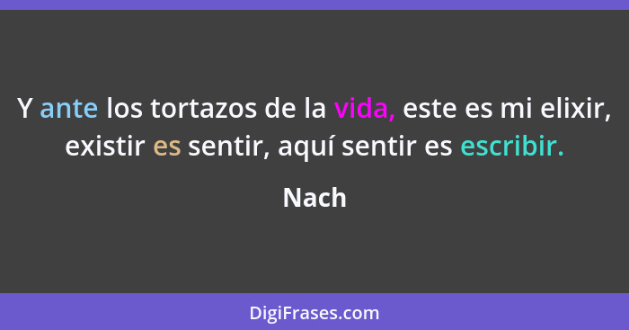 Y ante los tortazos de la vida, este es mi elixir, existir es sentir, aquí sentir es escribir.... - Nach