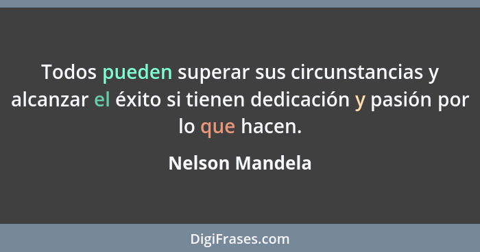 Todos pueden superar sus circunstancias y alcanzar el éxito si tienen dedicación y pasión por lo que hacen.... - Nelson Mandela