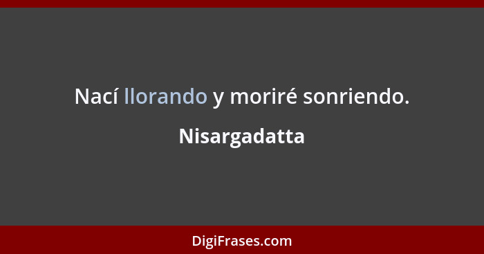 Nací llorando y moriré sonriendo.... - Nisargadatta