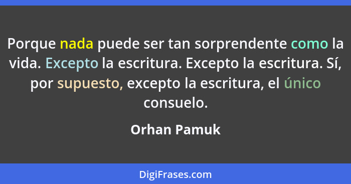 Porque nada puede ser tan sorprendente como la vida. Excepto la escritura. Excepto la escritura. Sí, por supuesto, excepto la escritura,... - Orhan Pamuk