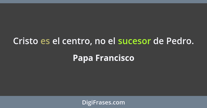 Cristo es el centro, no el sucesor de Pedro.... - Papa Francisco