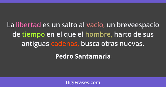 La libertad es un salto al vacío, un breveespacio de tiempo en el que el hombre, harto de sus antiguas cadenas, busca otras nuevas.... - Pedro Santamaría