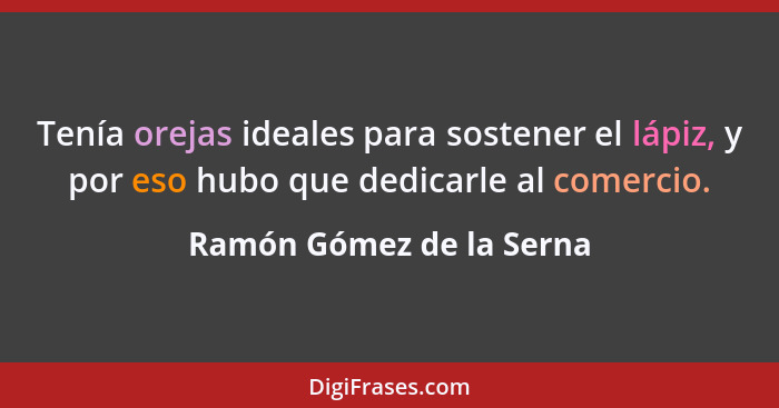 Tenía orejas ideales para sostener el lápiz, y por eso hubo que dedicarle al comercio.... - Ramón Gómez de la Serna