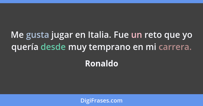 Me gusta jugar en Italia. Fue un reto que yo quería desde muy temprano en mi carrera.... - Ronaldo