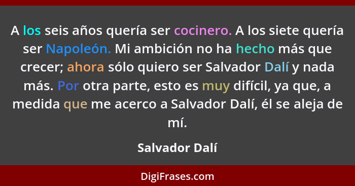 A los seis años quería ser cocinero. A los siete quería ser Napoleón. Mi ambición no ha hecho más que crecer; ahora sólo quiero ser Sa... - Salvador Dalí