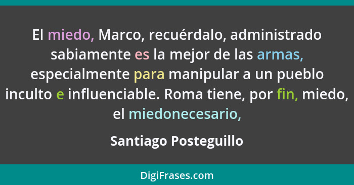 El miedo, Marco, recuérdalo, administrado sabiamente es la mejor de las armas, especialmente para manipular a un pueblo inculto... - Santiago Posteguillo