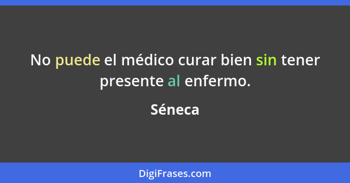 No puede el médico curar bien sin tener presente al enfermo.... - Séneca