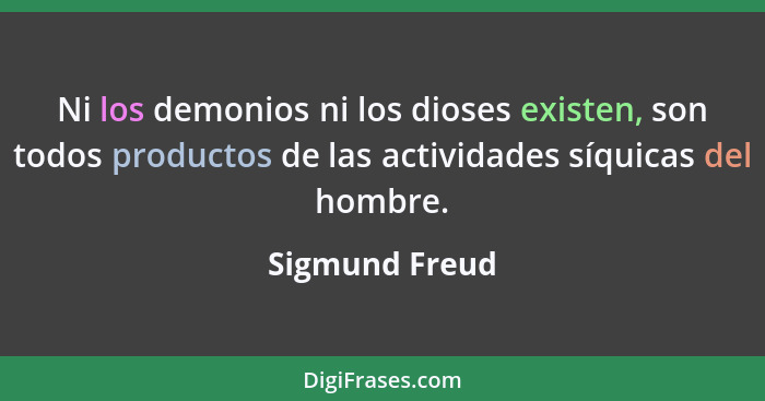 Ni los demonios ni los dioses existen, son todos productos de las actividades síquicas del hombre.... - Sigmund Freud