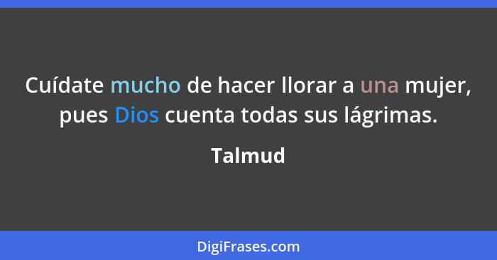 Cuídate mucho de hacer llorar a una mujer, pues Dios cuenta todas sus lágrimas.... - Talmud