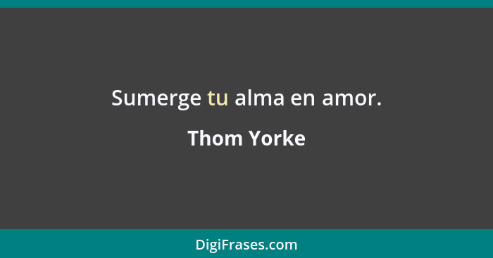 Sumerge tu alma en amor.... - Thom Yorke