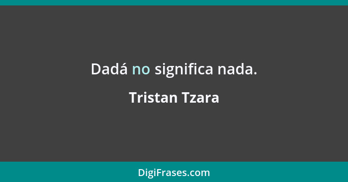 Dadá no significa nada.... - Tristan Tzara