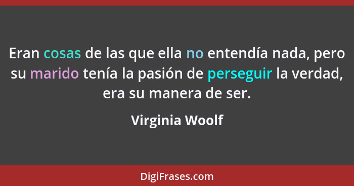 Eran cosas de las que ella no entendía nada, pero su marido tenía la pasión de perseguir la verdad, era su manera de ser.... - Virginia Woolf