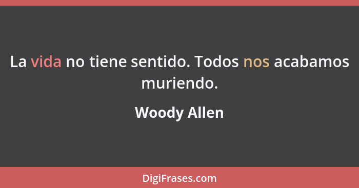 La vida no tiene sentido. Todos nos acabamos muriendo.... - Woody Allen