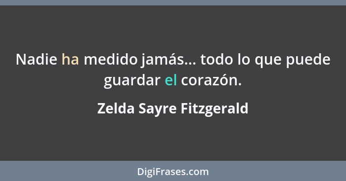 Nadie ha medido jamás... todo lo que puede guardar el corazón.... - Zelda Sayre Fitzgerald