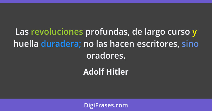 Las revoluciones profundas, de largo curso y huella duradera; no las hacen escritores, sino oradores.... - Adolf Hitler