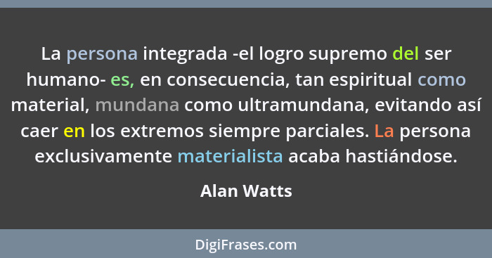 La persona integrada -el logro supremo del ser humano- es, en consecuencia, tan espiritual como material, mundana como ultramundana, evit... - Alan Watts