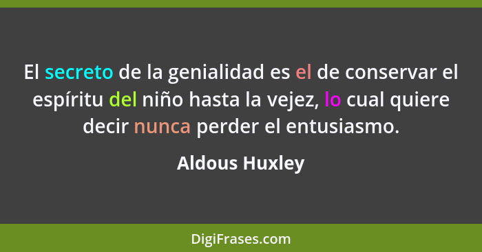 El secreto de la genialidad es el de conservar el espíritu del niño hasta la vejez, lo cual quiere decir nunca perder el entusiasmo.... - Aldous Huxley