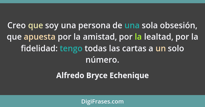 Creo que soy una persona de una sola obsesión, que apuesta por la amistad, por la lealtad, por la fidelidad: tengo todas las... - Alfredo Bryce Echenique