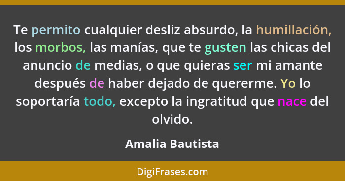 Te permito cualquier desliz absurdo, la humillación, los morbos, las manías, que te gusten las chicas del anuncio de medias, o que q... - Amalia Bautista