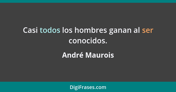 Casi todos los hombres ganan al ser conocidos.... - André Maurois