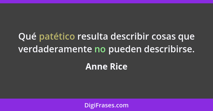 Qué patético resulta describir cosas que verdaderamente no pueden describirse.... - Anne Rice