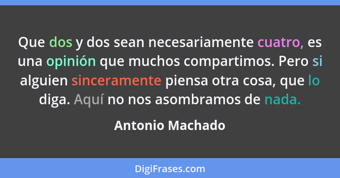 Que dos y dos sean necesariamente cuatro, es una opinión que muchos compartimos. Pero si alguien sinceramente piensa otra cosa, que... - Antonio Machado