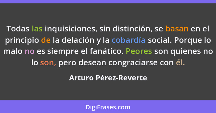 Todas las inquisiciones, sin distinción, se basan en el principio de la delación y la cobardía social. Porque lo malo no es sie... - Arturo Pérez-Reverte