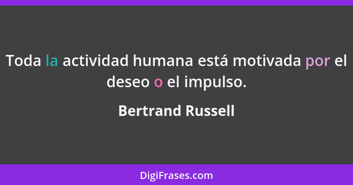 Toda la actividad humana está motivada por el deseo o el impulso.... - Bertrand Russell