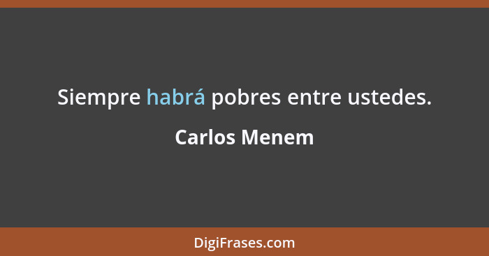 Siempre habrá pobres entre ustedes.... - Carlos Menem