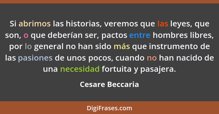 Si abrimos las historias, veremos que las leyes, que son, o que deberían ser, pactos entre hombres libres, por lo general no han sid... - Cesare Beccaria