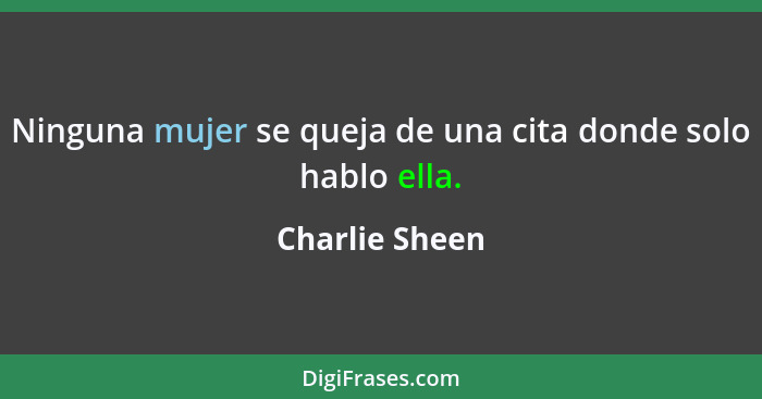 Ninguna mujer se queja de una cita donde solo hablo ella.... - Charlie Sheen