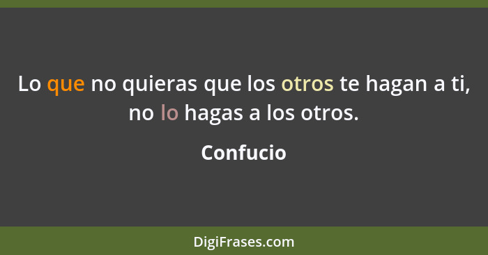 Lo que no quieras que los otros te hagan a ti, no lo hagas a los otros.... - Confucio