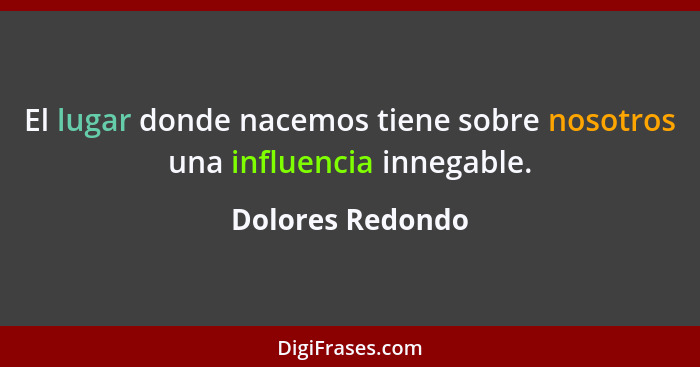 El lugar donde nacemos tiene sobre nosotros una influencia innegable.... - Dolores Redondo