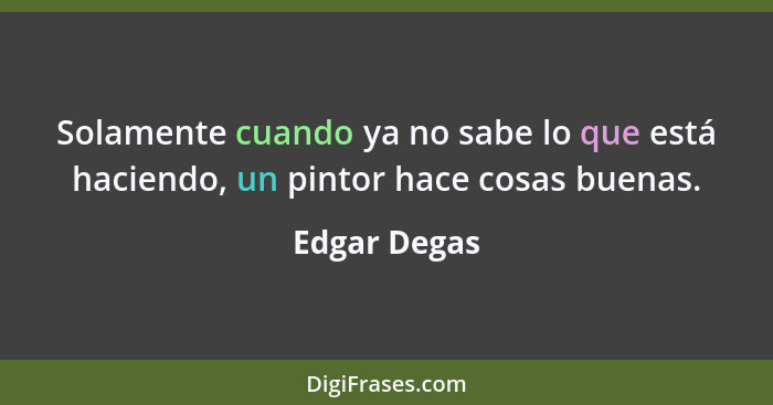 Solamente cuando ya no sabe lo que está haciendo, un pintor hace cosas buenas.... - Edgar Degas